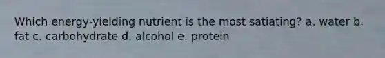 Which energy-yielding nutrient is the most satiating? a. water b. fat c. carbohydrate d. alcohol e. protein