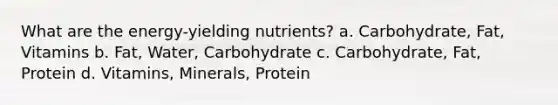 What are the energy-yielding nutrients? a. Carbohydrate, Fat, Vitamins b. Fat, Water, Carbohydrate c. Carbohydrate, Fat, Protein d. Vitamins, Minerals, Protein