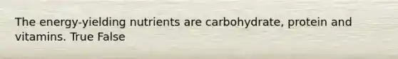 The energy-yielding nutrients are carbohydrate, protein and vitamins. True False