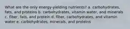 What are the only energy-yielding nutrients? a. carbohydrates, fats, and proteins b. carbohydrates, vitamin water, and minerals c. fiber, fats, and protein d. fiber, carbohydrates, and vitamin water e. carbohydrates, minerals, and proteins