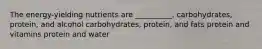 The energy-yielding nutrients are __________. carbohydrates, protein, and alcohol carbohydrates, protein, and fats protein and vitamins protein and water