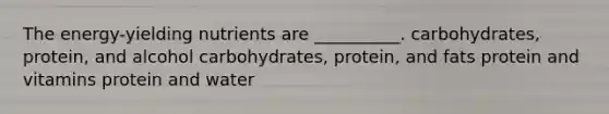 The energy-yielding nutrients are __________. carbohydrates, protein, and alcohol carbohydrates, protein, and fats protein and vitamins protein and water