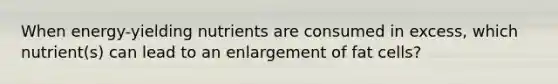 When energy-yielding nutrients are consumed in excess, which nutrient(s) can lead to an enlargement of fat cells?