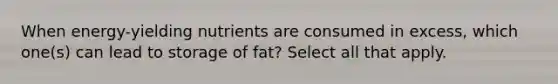 ​When energy-yielding nutrients are consumed in excess, which one(s) can lead to storage of fat? Select all that apply.