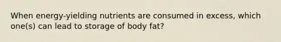 When energy-yielding nutrients are consumed in excess, which one(s) can lead to storage of body fat?