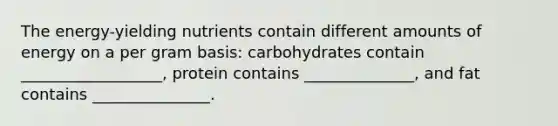 The energy-yielding nutrients contain different amounts of energy on a per gram basis: carbohydrates contain __________________, protein contains ______________, and fat contains _______________.