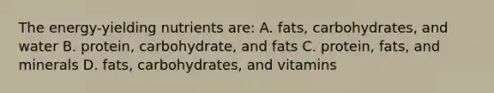 The energy-yielding nutrients are: A. fats, carbohydrates, and water B. protein, carbohydrate, and fats C. protein, fats, and minerals D. fats, carbohydrates, and vitamins