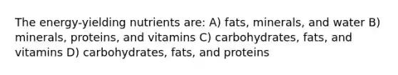 The energy-yielding nutrients are: A) fats, minerals, and water B) minerals, proteins, and vitamins C) carbohydrates, fats, and vitamins D) carbohydrates, fats, and proteins