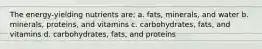 The energy-yielding nutrients are: a. fats, minerals, and water b. minerals, proteins, and vitamins c. carbohydrates, fats, and vitamins d. carbohydrates, fats, and proteins