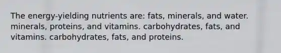 The energy-yielding nutrients are: fats, minerals, and water. minerals, proteins, and vitamins. carbohydrates, fats, and vitamins. carbohydrates, fats, and proteins.