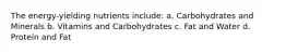 The energy-yielding nutrients include: a. Carbohydrates and Minerals b. Vitamins and Carbohydrates c. Fat and Water d. Protein and Fat