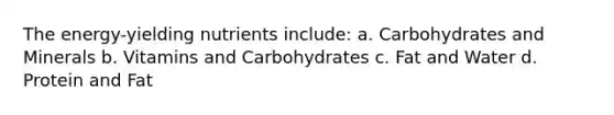 The energy-yielding nutrients include: a. Carbohydrates and Minerals b. Vitamins and Carbohydrates c. Fat and Water d. Protein and Fat