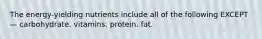 The energy-yielding nutrients include all of the following EXCEPT— carbohydrate. vitamins. protein. fat.