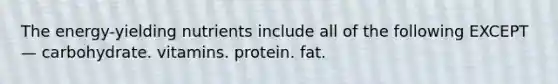 The energy-yielding nutrients include all of the following EXCEPT— carbohydrate. vitamins. protein. fat.