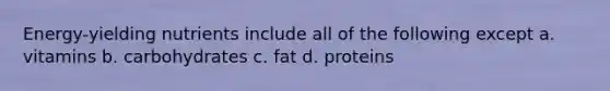 Energy-yielding nutrients include all of the following except a. vitamins b. carbohydrates c. fat d. proteins