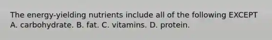 The energy-yielding nutrients include all of the following EXCEPT A. carbohydrate. B. fat. C. vitamins. D. protein.