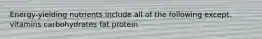 Energy-yielding nutrients include all of the following except. vitamins carbohydrates fat protein