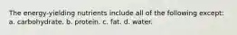 The energy-yielding nutrients include all of the following except: a. carbohydrate. b. protein. c. fat. d. water.