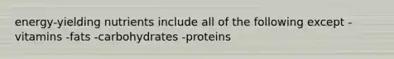 energy-yielding nutrients include all of the following except -vitamins -fats -carbohydrates -proteins