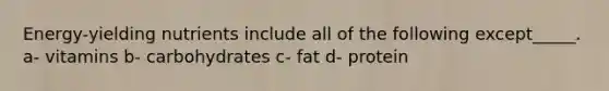 Energy-yielding nutrients include all of the following except_____. a- vitamins b- carbohydrates c- fat d- protein