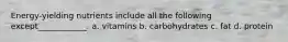 Energy-yielding nutrients include all the following except____________. a. vitamins b. carbohydrates c. fat d. protein