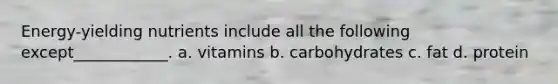 Energy-yielding nutrients include all the following except____________. a. vitamins b. carbohydrates c. fat d. protein