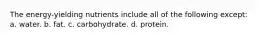The energy-yielding nutrients include all of the following except: a. water. b. fat. c. carbohydrate. d. protein.