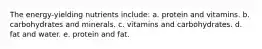 The energy-yielding nutrients include:​ a. ​protein and vitamins. ​b. carbohydrates and minerals. ​c. vitamins and carbohydrates. ​d. fat and water. e. protein and fat.