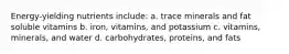 Energy-yielding nutrients include: a. trace minerals and fat soluble vitamins b. iron, vitamins, and potassium c. vitamins, minerals, and water d. carbohydrates, proteins, and fats