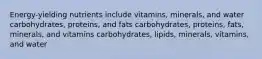 Energy-yielding nutrients include vitamins, minerals, and water carbohydrates, proteins, and fats carbohydrates, proteins, fats, minerals, and vitamins carbohydrates, lipids, minerals, vitamins, and water