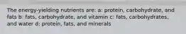 The energy-yielding nutrients are: a: protein, carbohydrate, and fats b: fats, carbohydrate, and vitamin c: fats, carbohydrates, and water d: protein, fats, and minerals