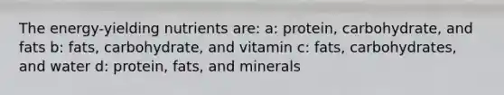 The energy-yielding nutrients are: a: protein, carbohydrate, and fats b: fats, carbohydrate, and vitamin c: fats, carbohydrates, and water d: protein, fats, and minerals