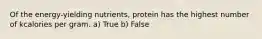 Of the energy-yielding nutrients, protein has the highest number of kcalories per gram. a) True b) False