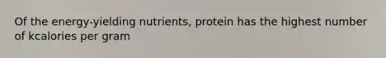 Of the energy-yielding nutrients, protein has the highest number of kcalories per gram