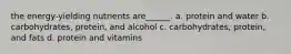 the energy-yielding nutrients are______. a. protein and water b. carbohydrates, protein, and alcohol c. carbohydrates, protein, and fats d. protein and vitamins