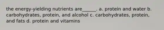 the energy-yielding nutrients are______. a. protein and water b. carbohydrates, protein, and alcohol c. carbohydrates, protein, and fats d. protein and vitamins