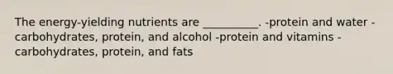 The energy-yielding nutrients are __________. -protein and water -carbohydrates, protein, and alcohol -protein and vitamins -carbohydrates, protein, and fats