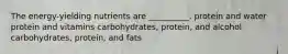 The energy-yielding nutrients are __________. protein and water protein and vitamins carbohydrates, protein, and alcohol carbohydrates, protein, and fats