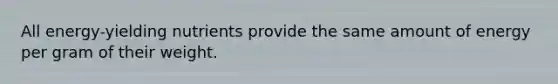 All energy-yielding nutrients provide the same amount of energy per gram of their weight.