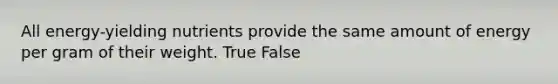 All energy-yielding nutrients provide the same amount of energy per gram of their weight. True False
