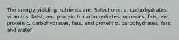 The energy-yielding nutrients are: Select one: a. carbohydrates, vitamins, fatst, and protein b. carbohydrates, minerals, fats, and protein c. carbohydrates, fats, and protein d. carbohydrates, fats, and water