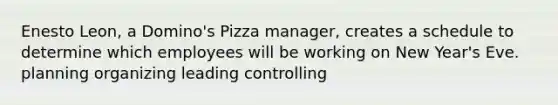 Enesto Leon, a Domino's Pizza manager, creates a schedule to determine which employees will be working on New Year's Eve. planning organizing leading controlling