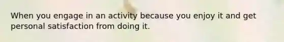 When you engage in an activity because you enjoy it and get personal satisfaction from doing it.