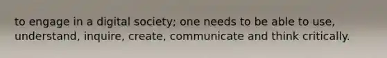 to engage in a digital society; one needs to be able to use, understand, inquire, create, communicate and think critically.