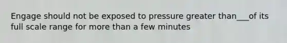 Engage should not be exposed to pressure greater than___of its full scale range for more than a few minutes