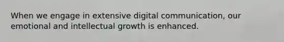 When we engage in extensive digital communication, our emotional and intellectual growth is enhanced.