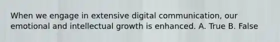 When we engage in extensive digital communication, our emotional and intellectual growth is enhanced. A. True B. False