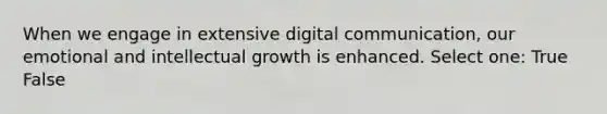 When we engage in extensive digital communication, our emotional and intellectual growth is enhanced. Select one: True False