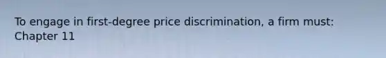 To engage in first-degree price discrimination, a firm must: Chapter 11