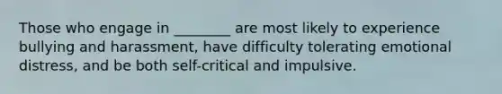 Those who engage in ________ are most likely to experience bullying and harassment, have difficulty tolerating emotional distress, and be both self-critical and impulsive.